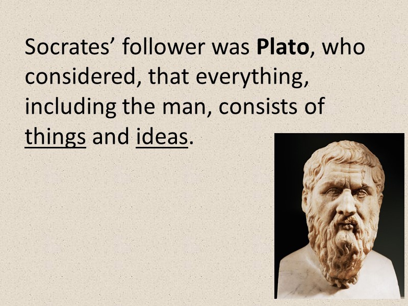 Socrates’ follower was Plato, who considered, that everything, including the man, consists of things